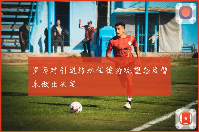 罗马对引进格林伍德持观望态度暂未做出决定