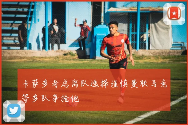 卡萨多考虑离队选择谨慎曼联马竞等多队争抢他