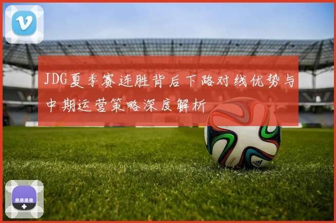 JDG夏季赛连胜背后下路对线优势与中期运营策略深度解析
