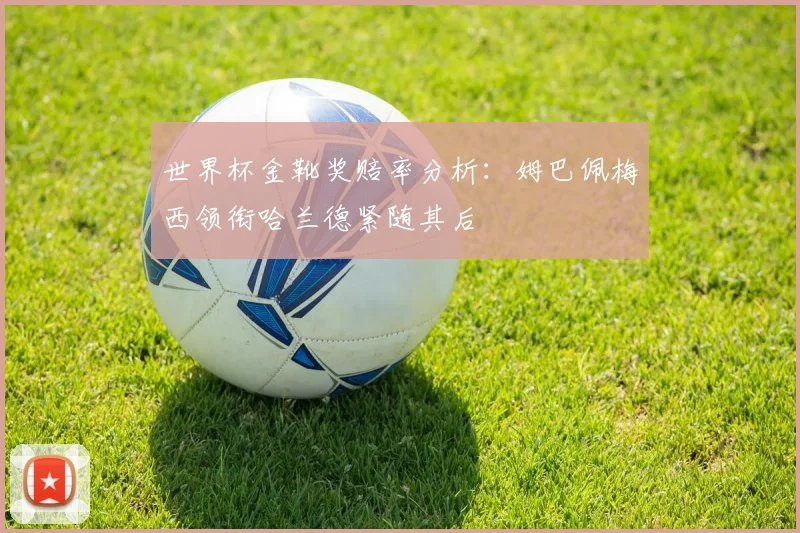 世界杯金靴奖赔率分析：姆巴佩梅西领衔哈兰德紧随其后