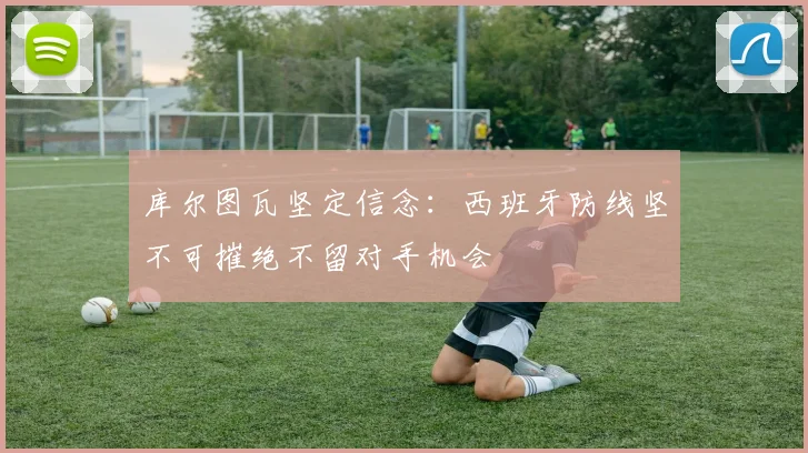库尔图瓦坚定信念：西班牙防线坚不可摧绝不留对手机会