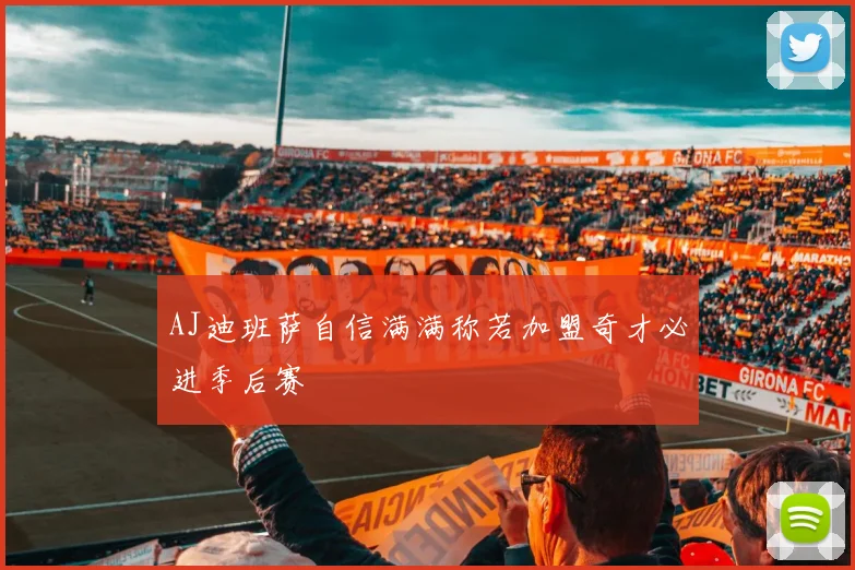 AJ迪班萨自信满满称若加盟奇才必进季后赛
