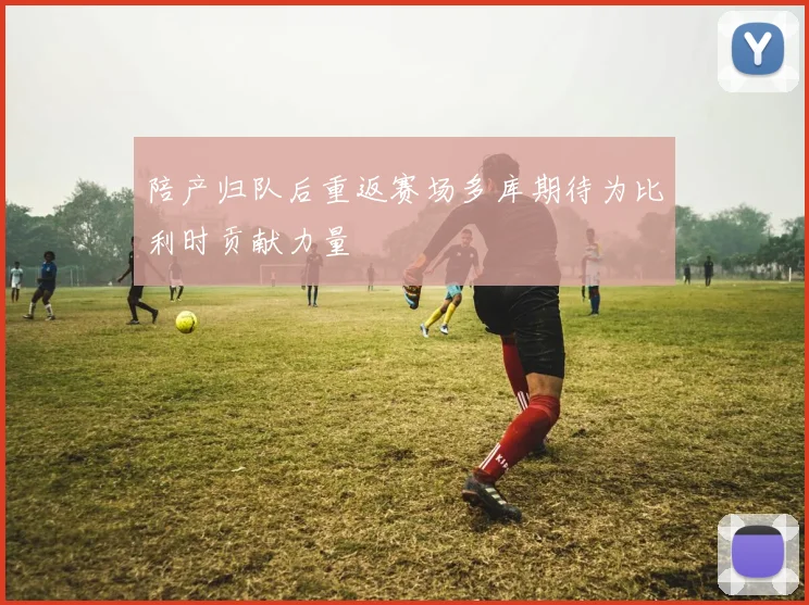陪产归队后重返赛场多库期待为比利时贡献力量