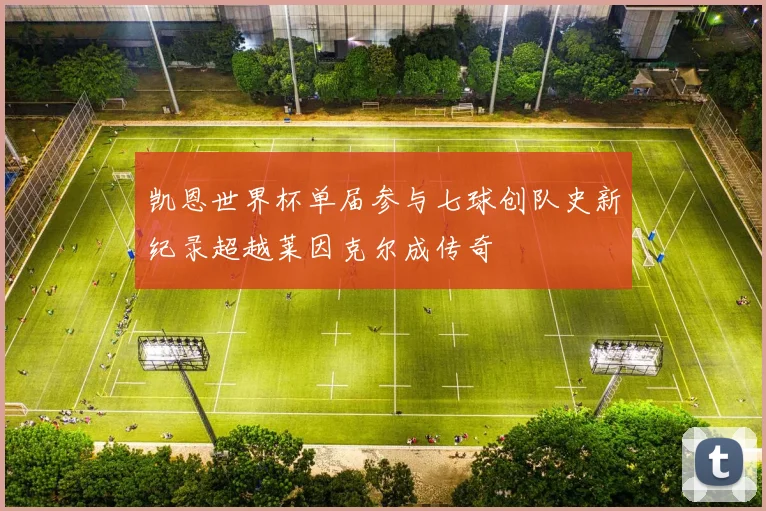 凯恩世界杯单届参与七球创队史新纪录超越莱因克尔成传奇