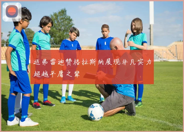 迈弗雷迪赞格拉斯纳展现非凡实力超越平庸之辈