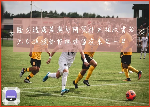 隆戈透露莱奥与阿莫林互相欣赏若无合适报价将继续留在米兰一年