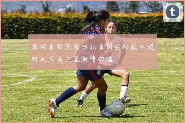 周琦亲临现场为北京国安助威中超对决云南玉昆激情四溢
