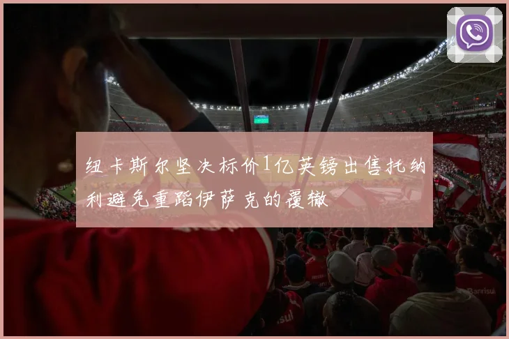 纽卡斯尔坚决标价1亿英镑出售托纳利避免重蹈伊萨克的覆辙