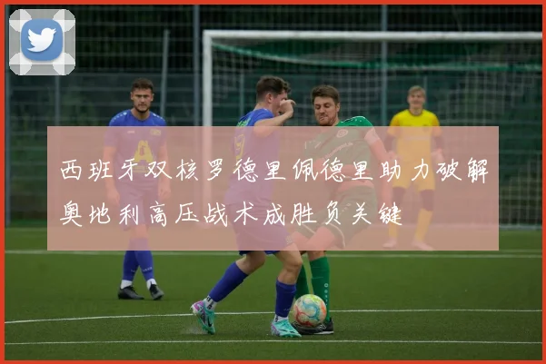 西班牙双核罗德里佩德里助力破解奥地利高压战术成胜负关键