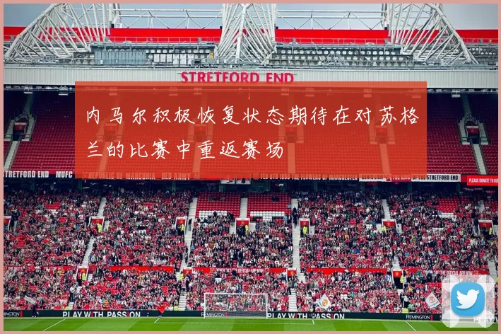 内马尔积极恢复状态期待在对苏格兰的比赛中重返赛场