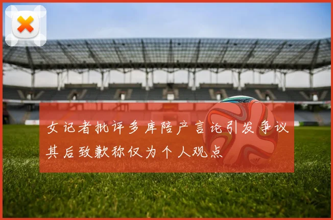 女记者批评多库陪产言论引发争议其后致歉称仅为个人观点