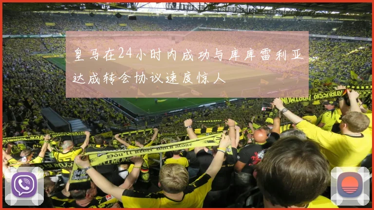 皇马在24小时内成功与库库雷利亚达成转会协议速度惊人