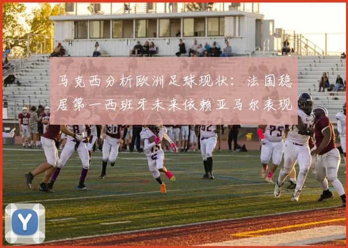 马克西分析欧洲足球现状：法国稳居第一西班牙未来依赖亚马尔表现
